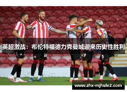 英超激战：布伦特福德力克曼城迎来历史性胜利
