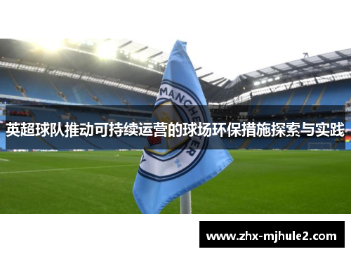 英超球队推动可持续运营的球场环保措施探索与实践 英超球队推动可持续运营的球场环保措施探索与实践