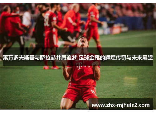 莱万多夫斯基与萨拉赫并肩追梦 足球金靴的辉煌传奇与未来展望 莱万多夫斯基与萨拉赫并肩追梦 足球金靴的辉煌传奇与未来展望