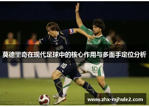 莫德里奇在现代足球中的核心作用与多面手定位分析 莫德里奇在现代足球中的核心作用与多面手定位分析