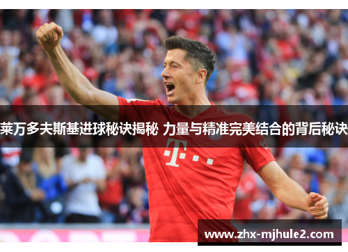 莱万多夫斯基进球秘诀揭秘 力量与精准完美结合的背后秘诀