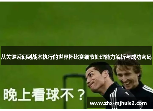 从关键瞬间到战术执行的世界杯比赛细节处理能力解析与成功密码 从关键瞬间到战术执行的世界杯比赛细节处理能力解析与成功密码