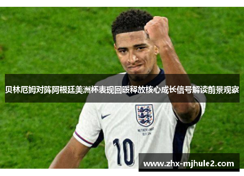 贝林厄姆对阵阿根廷美洲杯表现回暖释放核心成长信号解读前景观察