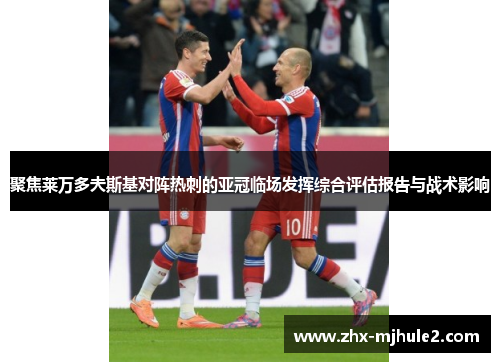 聚焦莱万多夫斯基对阵热刺的亚冠临场发挥综合评估报告与战术影响