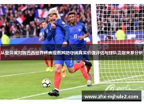 从登贝莱对阵巴西世界杯表现看其防守端真实价值评估与球队贡献关系分析 从登贝莱对阵巴西世界杯表现看其防守端真实价值评估与球队贡献关系分析