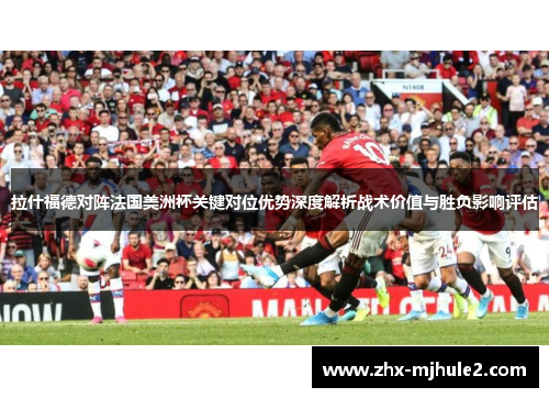 拉什福德对阵法国美洲杯关键对位优势深度解析战术价值与胜负影响评估 拉什福德对阵法国美洲杯关键对位优势深度解析战术价值与胜负影响评估