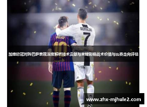 加维欧冠对阵巴萨表现深度解析技术贡献与关键影响战术价值与比赛走向评估 加维欧冠对阵巴萨表现深度解析技术贡献与关键影响战术价值与比赛走向评估