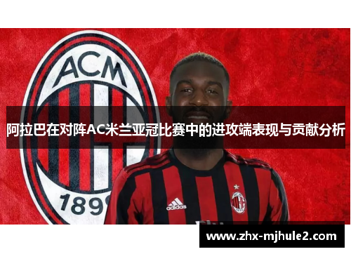阿拉巴在对阵AC米兰亚冠比赛中的进攻端表现与贡献分析 阿拉巴在对阵AC米兰亚冠比赛中的进攻端表现与贡献分析