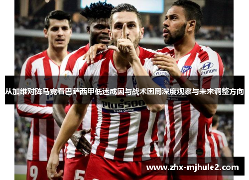 从加维对阵马竞看巴萨西甲低迷成因与战术困局深度观察与未来调整方向 从加维对阵马竞看巴萨西甲低迷成因与战术困局深度观察与未来调整方向