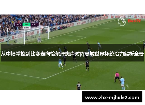 从中场掌控到比赛走向恰尔汗奥卢对阵曼城世界杯统治力解析全景