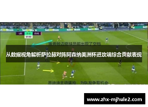 从数据视角解析萨拉赫对阵阿森纳美洲杯进攻端综合贡献表现