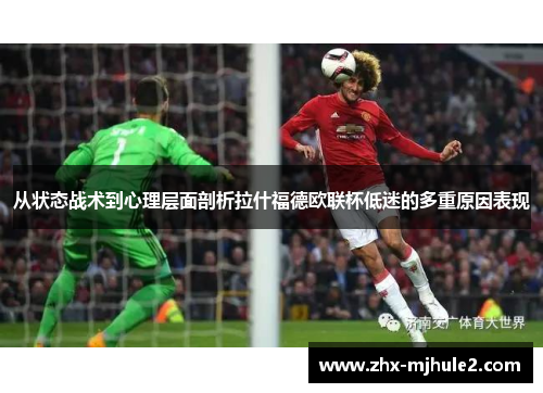 从状态战术到心理层面剖析拉什福德欧联杯低迷的多重原因表现 从状态战术到心理层面剖析拉什福德欧联杯低迷的多重原因表现