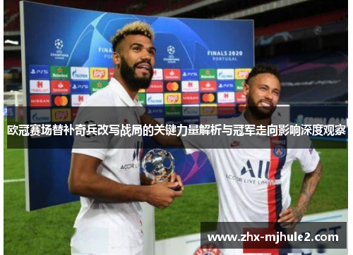 欧冠赛场替补奇兵改写战局的关键力量解析与冠军走向影响深度观察 欧冠赛场替补奇兵改写战局的关键力量解析与冠军走向影响深度观察