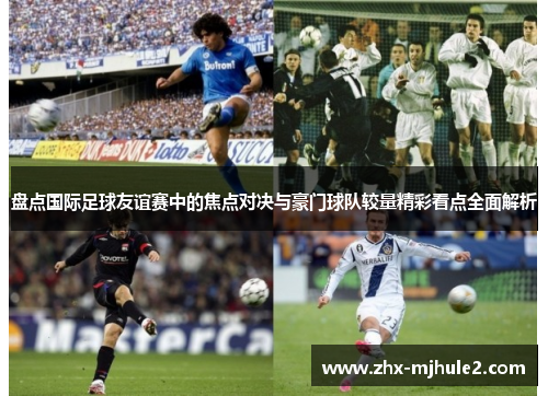 盘点国际足球友谊赛中的焦点对决与豪门球队较量精彩看点全面解析 盘点国际足球友谊赛中的焦点对决与豪门球队较量精彩看点全面解析