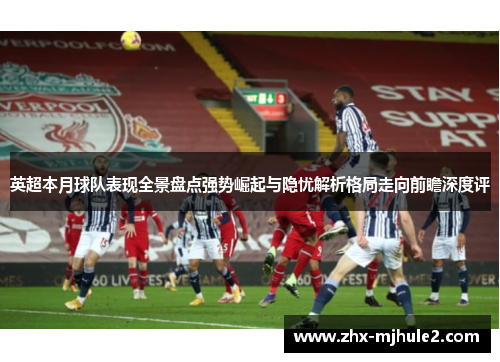 英超本月球队表现全景盘点强势崛起与隐忧解析格局走向前瞻深度评