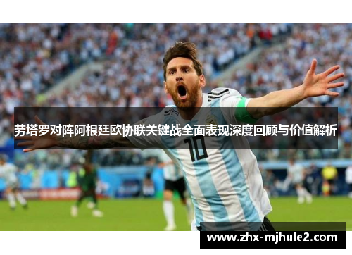 劳塔罗对阵阿根廷欧协联关键战全面表现深度回顾与价值解析