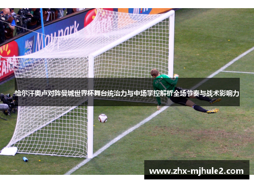 恰尔汗奥卢对阵曼城世界杯舞台统治力与中场掌控解析全场节奏与战术影响力 恰尔汗奥卢对阵曼城世界杯舞台统治力与中场掌控解析全场节奏与战术影响力