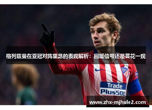 格列兹曼在亚冠对阵里昂的表现解析:回暖信号还是昙花一现 格列兹曼在亚冠对阵里昂的表现解析:回暖信号还是昙花一现