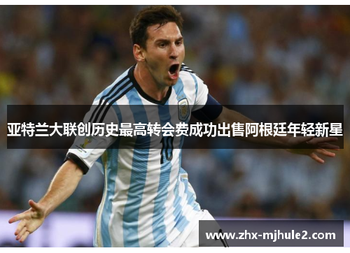 亚特兰大联创历史最高转会费成功出售阿根廷年轻新星