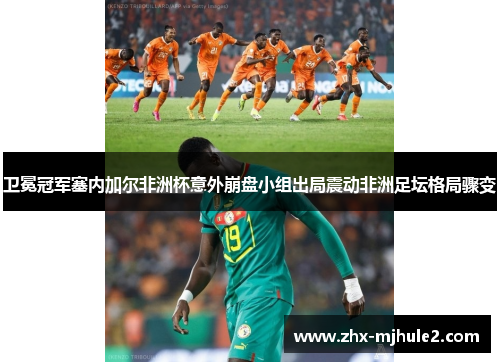卫冕冠军塞内加尔非洲杯意外崩盘小组出局震动非洲足坛格局骤变 卫冕冠军塞内加尔非洲杯意外崩盘小组出局震动非洲足坛格局骤变