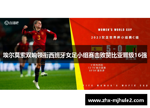 埃尔莫索双响领衔西班牙女足小组赛击败赞比亚晋级16强 埃尔莫索双响领衔西班牙女足小组赛击败赞比亚晋级16强