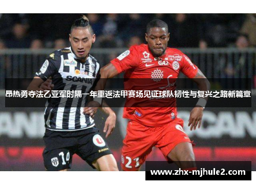 昂热勇夺法乙亚军时隔一年重返法甲赛场见证球队韧性与复兴之路新篇章 昂热勇夺法乙亚军时隔一年重返法甲赛场见证球队韧性与复兴之路新篇章