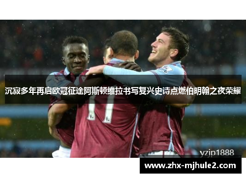 沉寂多年再启欧冠征途阿斯顿维拉书写复兴史诗点燃伯明翰之夜荣耀