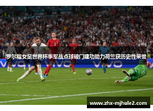 罗尔福女足世界杯季军战点球破门建功助力荷兰获历史性荣誉