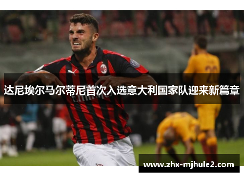 达尼埃尔马尔蒂尼首次入选意大利国家队迎来新篇章