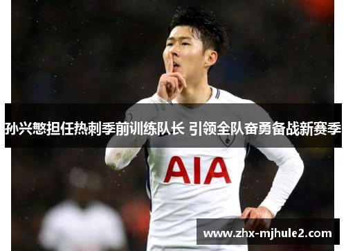 孙兴慜担任热刺季前训练队长 引领全队奋勇备战新赛季