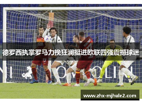 德罗西执掌罗马力挽狂澜挺进欧联四强震撼球迷