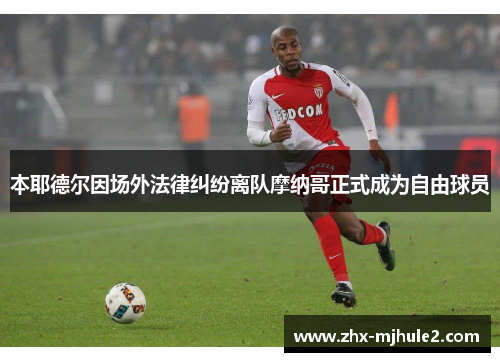 本耶德尔因场外法律纠纷离队摩纳哥正式成为自由球员