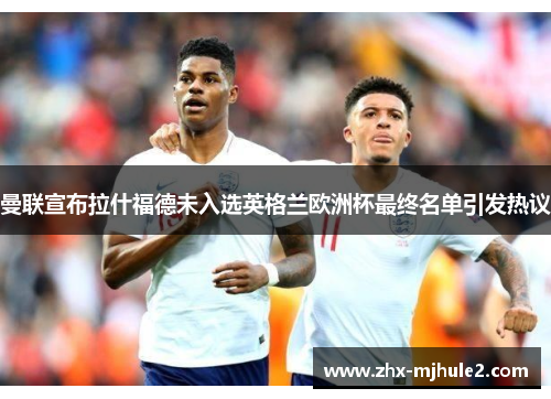 曼联宣布拉什福德未入选英格兰欧洲杯最终名单引发热议