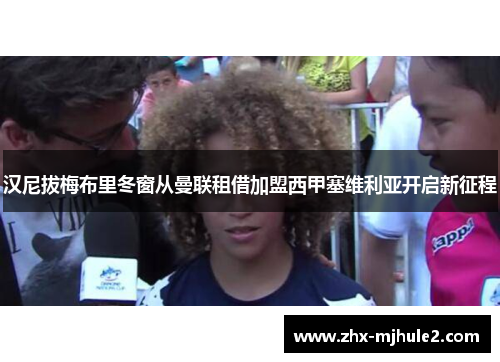 汉尼拔梅布里冬窗从曼联租借加盟西甲塞维利亚开启新征程