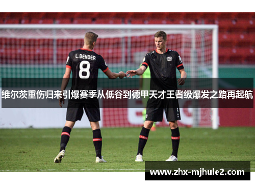 维尔茨重伤归来引爆赛季从低谷到德甲天才王者级爆发之路再起航