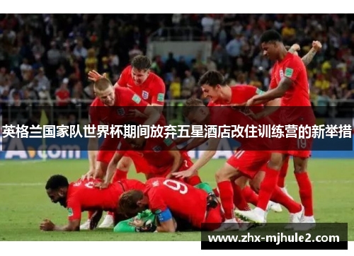英格兰国家队世界杯期间放弃五星酒店改住训练营的新举措