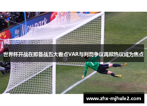 世界杯开战在即备战五大看点VAR与判罚争议再掀热议成为焦点