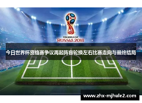 今日世界杯资格赛争议再起阵容轮换左右比赛走向与最终结局