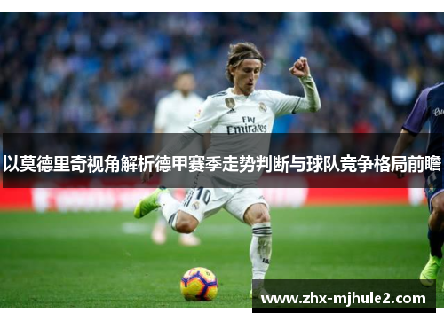 以莫德里奇视角解析德甲赛季走势判断与球队竞争格局前瞻