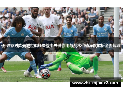 孙兴慜对阵曼城世俱杯决战中关键作用与战术价值深度解析全面解读