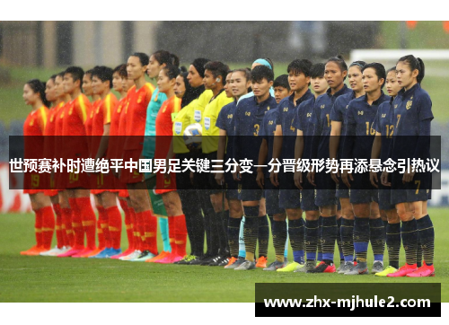 世预赛补时遭绝平中国男足关键三分变一分晋级形势再添悬念引热议 世预赛补时遭绝平中国男足关键三分变一分晋级形势再添悬念引热议