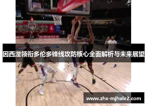 因西涅领衔多伦多锋线攻防核心全面解析与未来展望 因西涅领衔多伦多锋线攻防核心全面解析与未来展望
