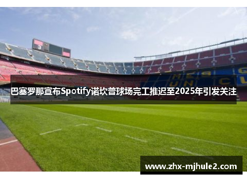 巴塞罗那宣布Spotify诺坎普球场完工推迟至2025年引发关注