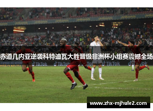 赤道几内亚逆袭科特迪瓦大胜晋级非洲杯小组赛震撼全场 赤道几内亚逆袭科特迪瓦大胜晋级非洲杯小组赛震撼全场