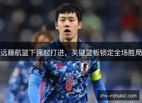 远藤航篮下强起打进，关键篮板锁定全场胜局