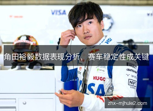 角田裕毅数据表现分析,赛车稳定性成关键 角田裕毅数据表现分析,赛车稳定性成关键